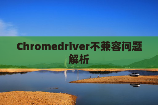 Chromedriver不兼容问题解析 Chromedriver不兼容问题解析