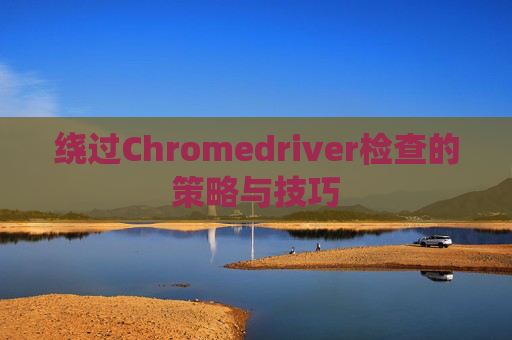 绕过Chromedriver检查的策略与技巧 绕过Chromedriver检查的策略与技巧